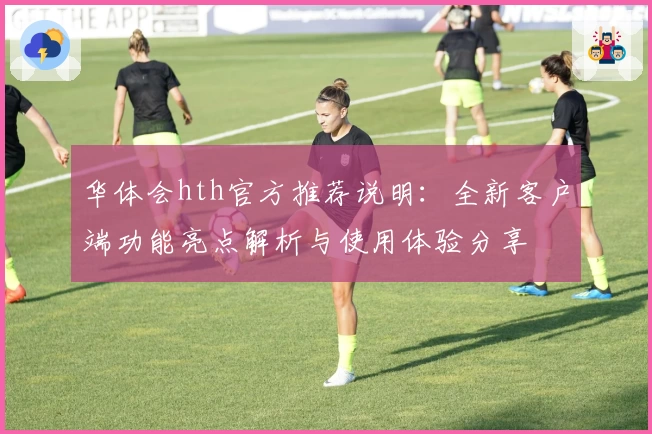 华体会hth官方推荐说明：全新客户端功能亮点解析与使用体验分享