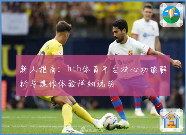 新人指南：hth体育平台核心功能解析与操作体验详细说明