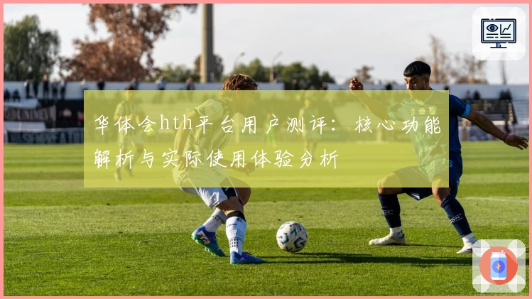 华体会hth平台用户测评：核心功能解析与实际使用体验分析