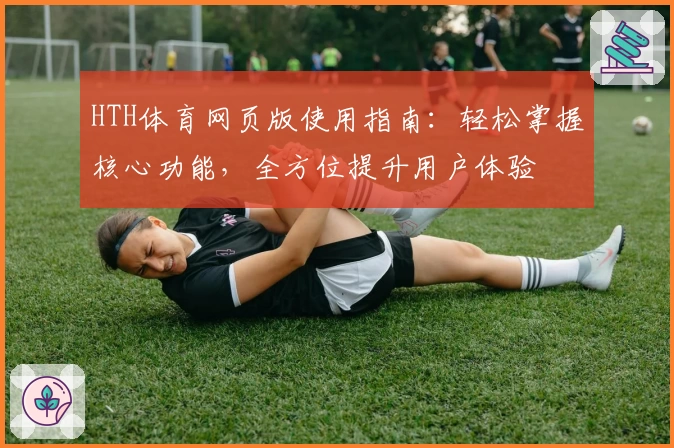 HTH体育网页版使用指南：轻松掌握核心功能，全方位提升用户体验