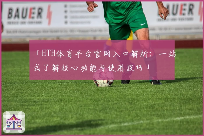 「HTH体育平台官网入口解析：一站式了解核心功能与使用技巧」