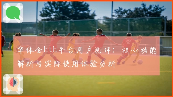 华体会hth平台用户测评：核心功能解析与实际使用体验分析