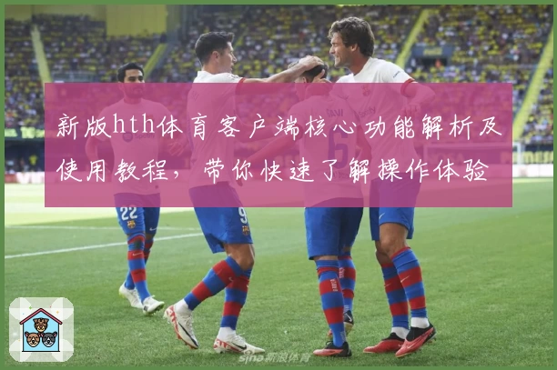 新版hth体育客户端核心功能解析及使用教程，带你快速了解操作体验与平台亮点功能