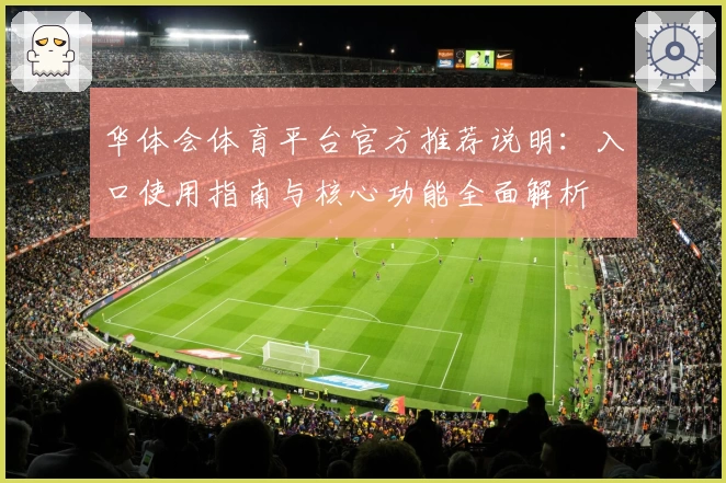 华体会体育平台官方推荐说明：入口使用指南与核心功能全面解析