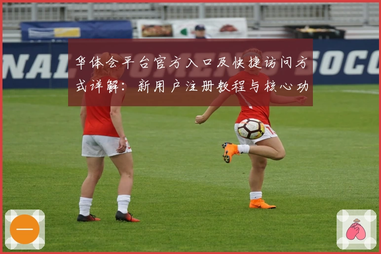 华体会平台官方入口及快捷访问方式详解：新用户注册教程与核心功能亮点解析