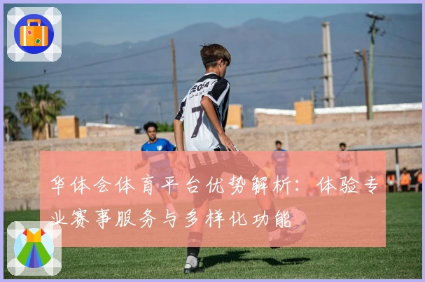 华体会体育平台优势解析：体验专业赛事服务与多样化功能