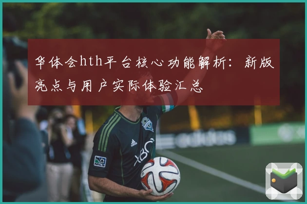 华体会hth平台核心功能解析：新版亮点与用户实际体验汇总