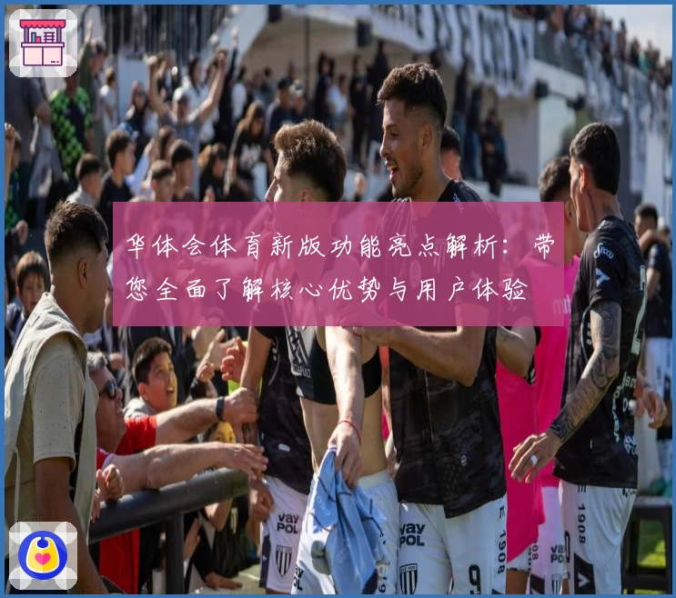 华体会体育新版功能亮点解析：带您全面了解核心优势与用户体验
