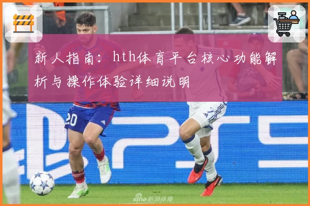 新人指南：hth体育平台核心功能解析与操作体验详细说明