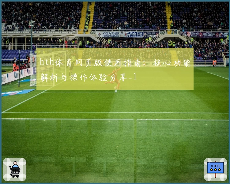 hth体育网页版使用指南：核心功能解析与操作体验分享_1