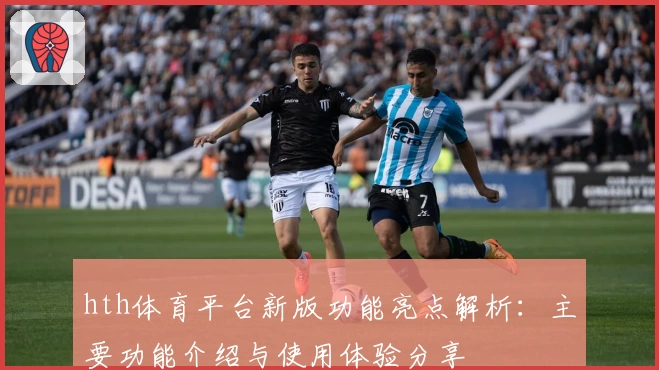 hth体育平台新版功能亮点解析：主要功能介绍与使用体验分享
