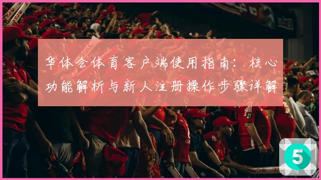 华体会体育客户端使用指南：核心功能解析与新人注册操作步骤详解