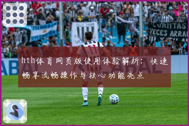 hth体育网页版使用体验解析：快速畅享流畅操作与核心功能亮点