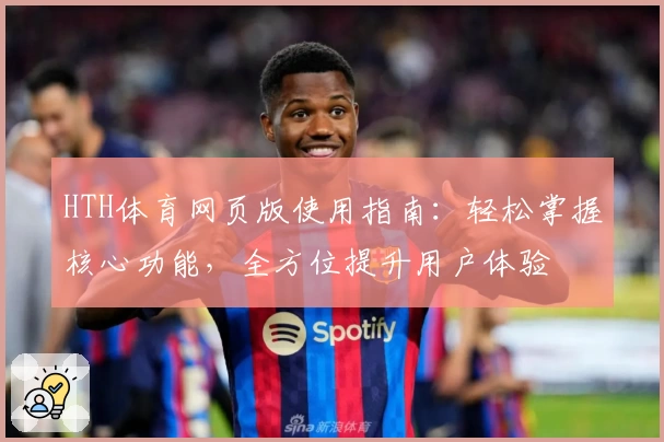 HTH体育网页版使用指南：轻松掌握核心功能，全方位提升用户体验