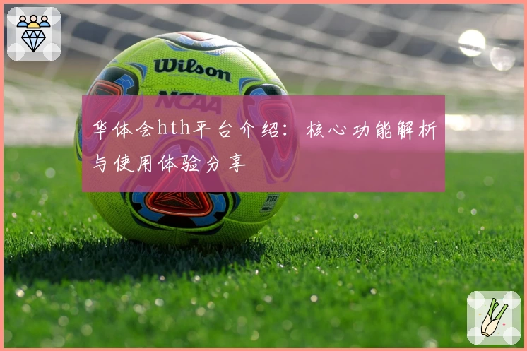 华体会hth平台介绍：核心功能解析与使用体验分享