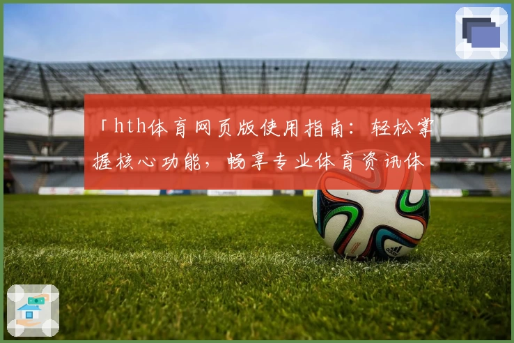 「hth体育网页版使用指南：轻松掌握核心功能，畅享专业体育资讯体验」