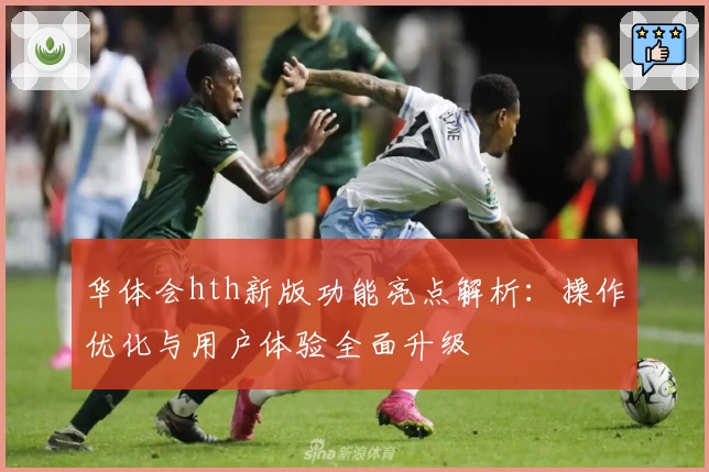 华体会hth新版功能亮点解析：操作优化与用户体验全面升级