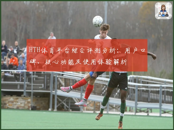 HTH体育平台综合评测分析：用户口碑、核心功能及使用体验解析
