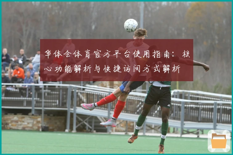 华体会体育官方平台使用指南：核心功能解析与快捷访问方式解析