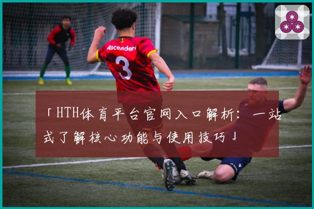 「HTH体育平台官网入口解析：一站式了解核心功能与使用技巧」