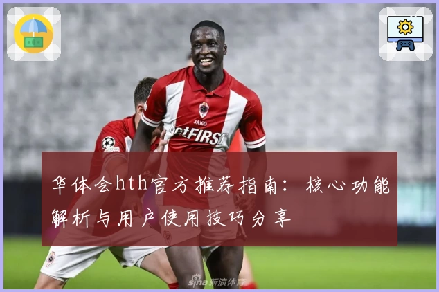 华体会hth官方推荐指南：核心功能解析与用户使用技巧分享
